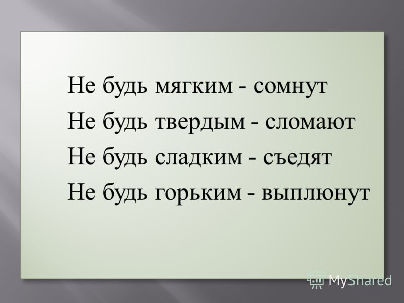 Нужно быть гибче. Не будь сладким съедят. Не будь твердым СЛОМАЮТ не будь мягким. Будешь сладким съедят будешь горьким выплюнут. Не будь слишком мягким сомнут.