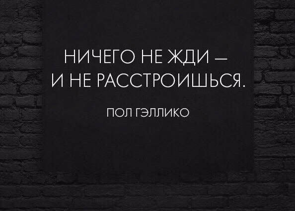 Ничего не будем слушать. Ничего не жди и не расстроишься. Нисего нежди и нерастроешься. Не сегго не жди и ге растроещся. Ничего ни от кого не жди и не расстроишься.