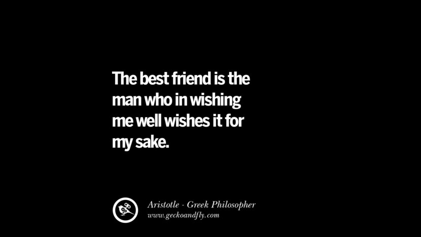 The best friend is the man who in wishing me well wishes it for my sake. Famous Aristotle Quotes on Ethics, Love, Life, Politics and Education