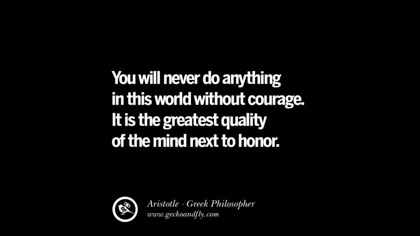 You will never do anything in the world without courage. It is the greatest quality of the mind next to honor. Famous Aristotle Quotes on Ethics, Love, Life, Politics and Education