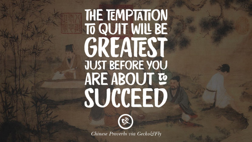 The temptation to quit will be greatest just before you are about to succeed. Ancient Chinese Proverbs and Quotes on Love, Life, Wisdom, Knowledge and Success