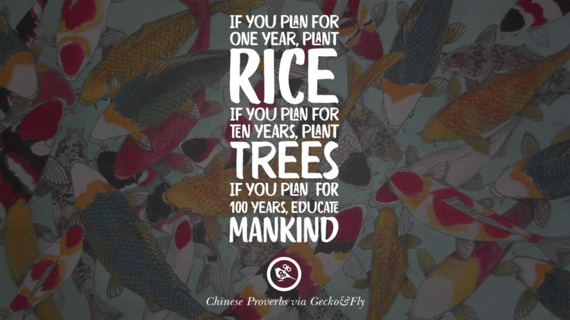 If you plan for one year, plant rice. If you plan for ten years, plant trees, If you  plan for 100 years, educate mankind. Ancient Chinese Proverbs and Quotes on Love, Life, Wisdom, Knowledge and Success