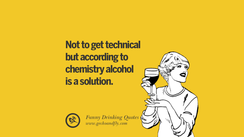 Not to get technical but according to chemistry alcohol is a solution. Funny Saying On Drinking Alcohol, Having Fun, And Partying