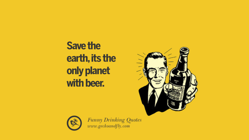 Save the earth, its the only planet with beer. Funny Saying On Drinking Alcohol, Having Fun, And Partying