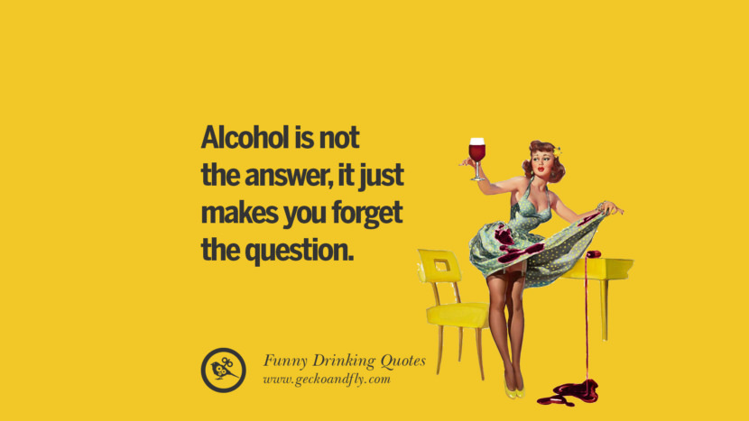 Alcohol is not the answer, it just makes you forget the question. Funny Saying On Drinking Alcohol, Having Fun, And Partying