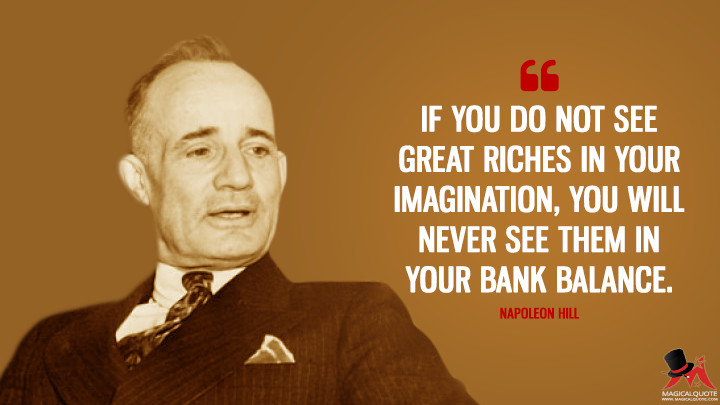 If you do not see great riches in your imagination, you will never see them in your bank balance. - Napoleon Hill Quotes