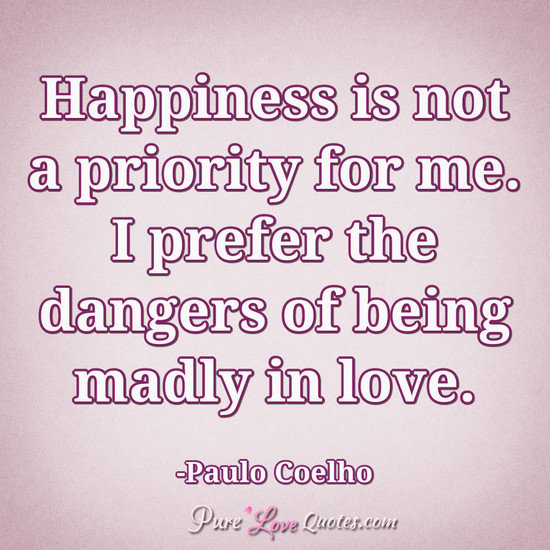 Happiness is not a priority for me. I prefer the dangers of being madly in love.